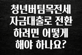 방금 전달받은 청년버팀목전세자금대출로 전환하려면 어떻게 해야 하나요? 실사용 후기