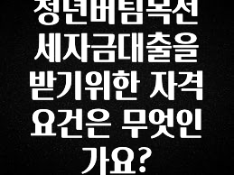 이건 “참을 수 없다” 청년버팀목전세자금대출을 받기위한 자격요건은 무엇인가요? 알려드립니다