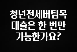 지금 바로 공개 청년전세버팀목 대출은 한 번만 가능한가요? 전합니다