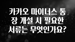간단소식 카카오 마이너스 통장 개설 시 필요한 서류는 무엇인가요? 바로 클릭