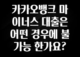 방금 전달받은 카카오뱅크 마이너스 대출은 어떤 경우에 불가능 한가요? 확인 부탁드립니다