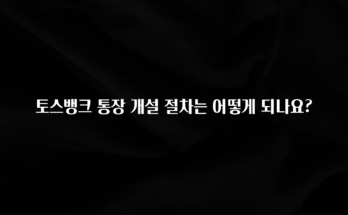 정성을 담은 토스뱅크 통장 개설 절차는 어떻게 되나요? 지금 바로 공개합니다