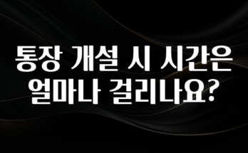 후회하지 않는 통장 개설 시 시간은 얼마나 걸리나요? 잠깐 확인해보세요