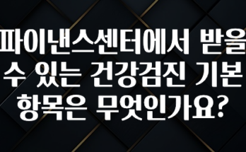 꾸준한 사랑을 받은 파이낸스센터에서 받을 수 있는 건강검진 기본 항목은 무엇인가요? 무조건 확인