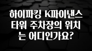 “꼭” 알려주세요 하이파킹 K파이낸스타워 주차장의 위치는 어디인가요? 후회하지 않습니다