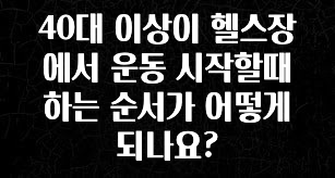 사랑을 담은 선물 40대 이상이 헬스장에서 운동 시작할때 하는 순서가 어떻게 되나요? 확인해보세요