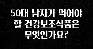 지금 바로 공개 50대 남자가 먹어야 할 건강보조식품은 무엇인가요? 좋은 정보