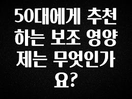 지금 바로 공개 50대에게 추천하는 보조 영양제는 무엇인가요? 클릭해보세요