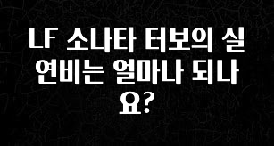 궁금한 소식 LF 소나타 터보의 실 연비는 얼마나 되나요? 소개합니다