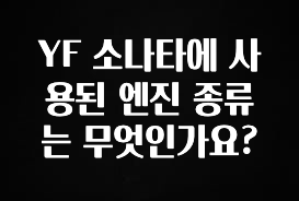 일단 저장해야하는 YF 소나타에 사용된 엔진 종류는 무엇인가요? 궁금하시죠?