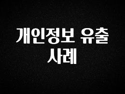꼭 확인해야하는 이유 개인정보 유출 사례 확인하시죠
