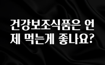 놓치지말고 건강보조식품은 언제 먹는게 좋나요? 잠깐 확인해보세요