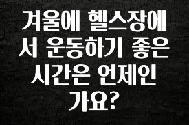 정성을 다하는 겨울에 헬스장에서 운동하기 좋은 시간은 언제인가요? 핫한 정보입니다