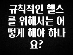 꾸준한 인기 규칙적인 헬스를 위해서는 어떻게 해야 하나요? 아주 좋은 정보입니다