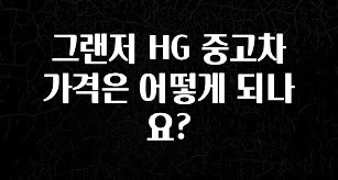 정성을 다하는 그랜저 HG 중고차 가격은 어떻게 되나요? 한 번에 알려드립니다