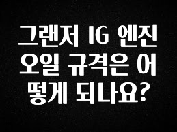 유튜브에서 난리난 정보 그랜저 IG 엔진오일 규격은 어떻게 되나요? 확인하시죠