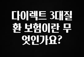 올해 이것모르면 손해 다이렉트 3대질환 보험이란 무엇인가요? 요약본만 확인해보세요