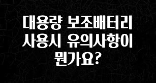 진심이 담긴 대용량 보조배터리 사용시 유의사항이 뭔가요? 알려드릴게요