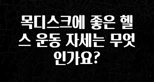 사랑을 담은 선물 목디스크에 좋은 헬스 운동 자세는 무엇인가요? 놓치지마세요