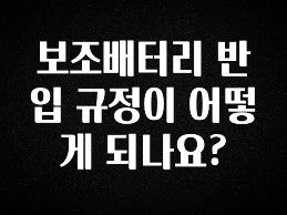 기다렸던 정보 보조배터리 반입 규정이 어떻게 되나요? 뜨거운 관심 감사합니다