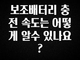 감사를 담은 보조배터리 충전 속도는 어떻게 알수 있나요? 알짜배기만 골라가세요