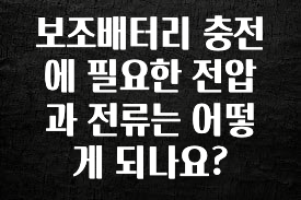 감사를 담은 보조배터리 충전에 필요한 전압과 전류는 어떻게 되나요? 알려드릴게요