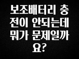 클릭하고 싶은 순간 보조배터리 충전이 안되는데 뭐가 문제일까요? 확인하시죠