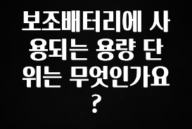 지금 당장 “이거” 확인 보조배터리에 사용되는 용량 단위는 무엇인가요? 아쉬움이 없습니다