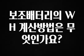 “꼭”클릭해야하는 이유 보조배터리의 WH 계산방법은 무엇인가요? 확인하시죠