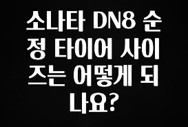 요즘 반응좋은 소나타 DN8 순정 타이어 사이즈는 어떻게 되나요? 꼭 알아두세요