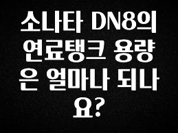 모두가 찾는 소나타 DN8의 연료탱크 용량은 얼마나 되나요? 관심이 뜨겁습니다