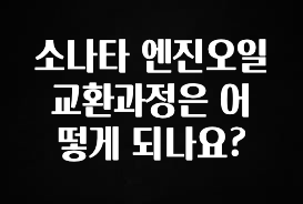긴급소식 소나타 엔진오일 교환과정은 어떻게 되나요? 알려드릴게요