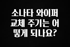 궁금한 소식 소나타 와이퍼 교체 주기는 어떻게 되나요? 확인하시죠