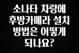 엄마아빠가 좋아하는 소나타 차량에 후방카메라 설치 방법은 어떻게 되나요? 클릭해보세요