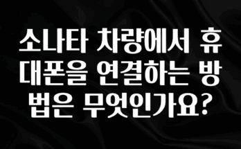 엄마아빠가 좋아하는 소나타 차량에서 휴대폰을 연결하는 방법은 무엇인가요? 아주 좋은 정보입니다