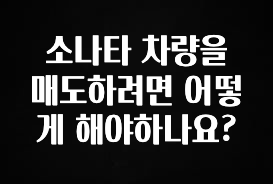 추가소식 소나타 차량을 매도하려면 어떻게 해야하나요? 주목하고 계십니다