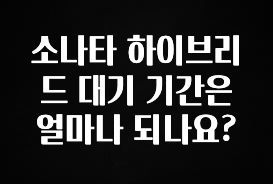 바로 준비가능 소나타 하이브리드 대기 기간은 얼마나 되나요? 알려드릴게요
