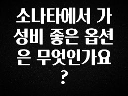 꼭 봐야하는 리스트 소나타에서 가성비 좋은 옵션은 무엇인가요? 군말없이 소개합니다