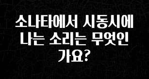 추가소식은 꼭 확인하자 소나타에서 시동시에 나는 소리는 무엇인가요? 주목하고 계십니다