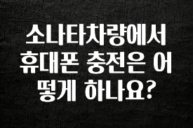 정성을 담은 소나타차량에서 휴대폰 충전은 어떻게 하나요? 1분이면 확인가능 합니다