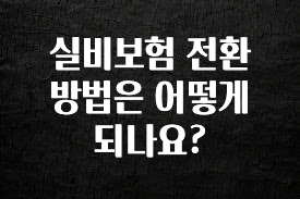 지금 당장 확인해야하는 이유 실비보험 전환 방법은 어떻게 되나요? 기억하세요