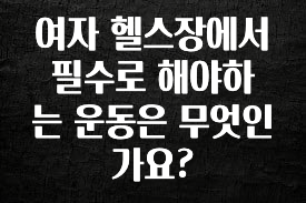 검색량 증가한 여자 헬스장에서 필수로 해야하는 운동은 무엇인가요? 요약본만 확인해보세요