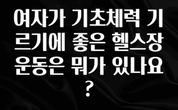 간단정보 여자가 기초체력 기르기에 좋은 헬스장 운동은 뭐가 있나요? 뜨거운 관심 감사합니다