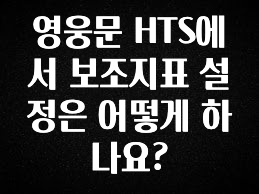 사랑을 담은 영웅문 HTS에서 보조지표 설정은 어떻게 하나요? 바로 소개합니다.