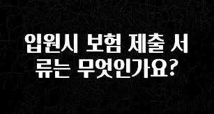 방금 전달받은 입원시 보험 제출 서류는 무엇인가요? 지금 소개할게요