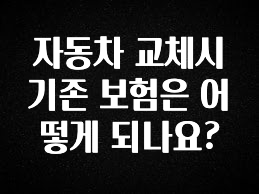 모두가 찾는 자동차 교체시 기존 보험은 어떻게 되나요? 관심이 뜨겁습니다