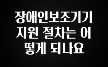 시간이 없다? 장애인보조기기 지원 절차는 어떻게 되나요 잠깐 확인해보세요