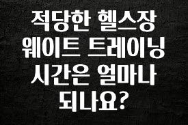 “꼭”클릭해야하는 이유 적당한 헬스장 웨이트 트레이닝 시간은 얼마나 되나요? 리뷰 해보겠습니다