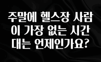 이것만 보고가기 주말에 헬스장 사람이 가장 없는 시간대는 언제인가요? 잠깐 확인해보세요