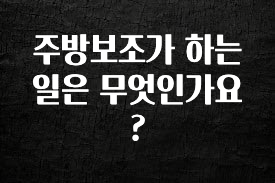 이제 뜸! 주방보조가 하는 일은 무엇인가요? 바로 클릭